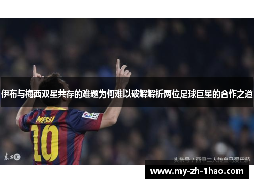 伊布与梅西双星共存的难题为何难以破解解析两位足球巨星的合作之道 伊布与梅西双星共存的难题为何难以破解解析两位足球巨星的合作之道