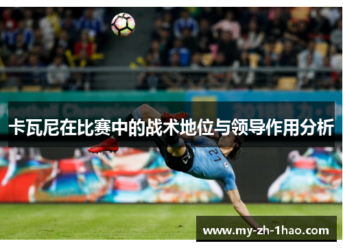 卡瓦尼在比赛中的战术地位与领导作用分析