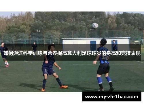 如何通过科学训练与营养提高意大利足球球员的身高和竞技表现