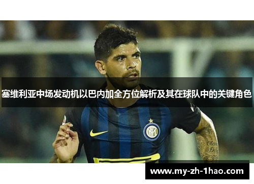 塞维利亚中场发动机以巴内加全方位解析及其在球队中的关键角色