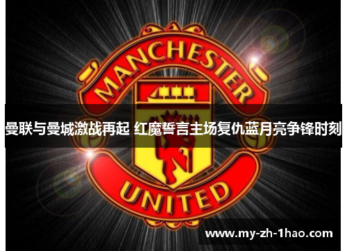 曼联与曼城激战再起 红魔誓言主场复仇蓝月亮争锋时刻 曼联与曼城激战再起 红魔誓言主场复仇蓝月亮争锋时刻