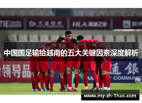 中国国足输给越南的五大关键因素深度解析 中国国足输给越南的五大关键因素深度解析