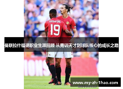 曼联拉什福德职业生涯回顾 从青训天才到球队核心的成长之路