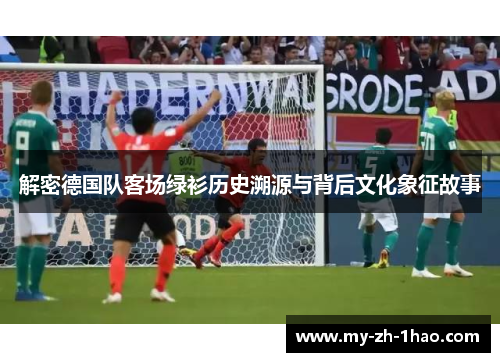 解密德国队客场绿衫历史溯源与背后文化象征故事