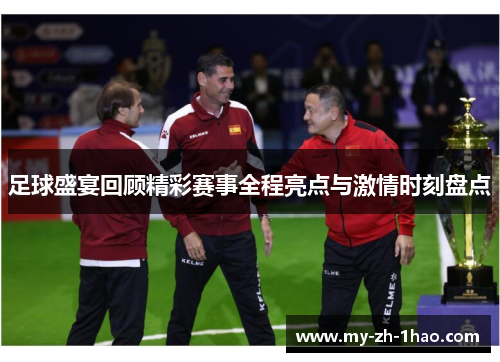 足球盛宴回顾精彩赛事全程亮点与激情时刻盘点