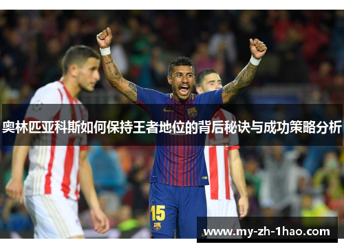 奥林匹亚科斯如何保持王者地位的背后秘诀与成功策略分析