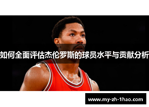 如何全面评估杰伦罗斯的球员水平与贡献分析 如何全面评估杰伦罗斯的球员水平与贡献分析
