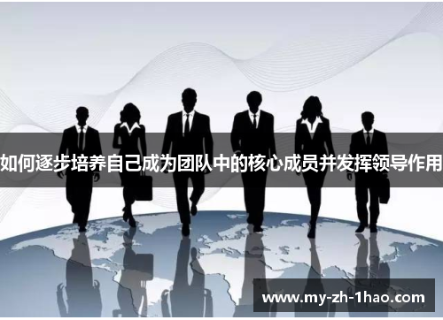 如何逐步培养自己成为团队中的核心成员并发挥领导作用
