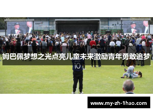 姆巴佩梦想之光点亮儿童未来激励青年勇敢追梦 姆巴佩梦想之光点亮儿童未来激励青年勇敢追梦
