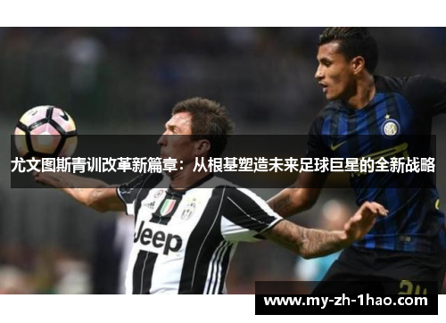 尤文图斯青训改革新篇章：从根基塑造未来足球巨星的全新战略