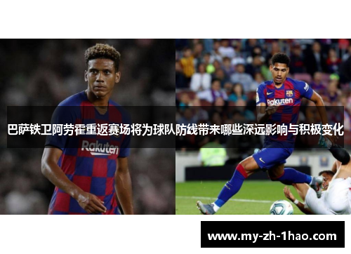 巴萨铁卫阿劳霍重返赛场将为球队防线带来哪些深远影响与积极变化