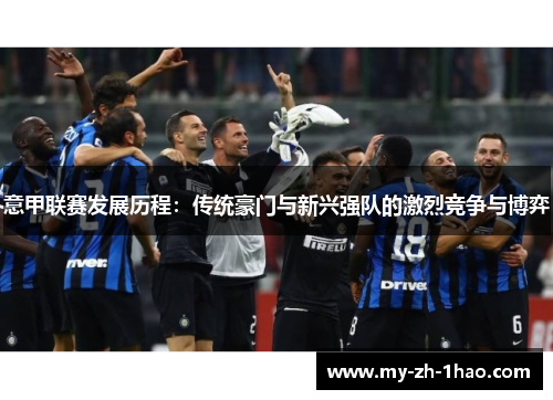 意甲联赛发展历程:传统豪门与新兴强队的激烈竞争与博弈 意甲联赛发展历程:传统豪门与新兴强队的激烈竞争与博弈