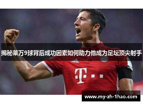 揭秘莱万9球背后成功因素如何助力他成为足坛顶尖射手