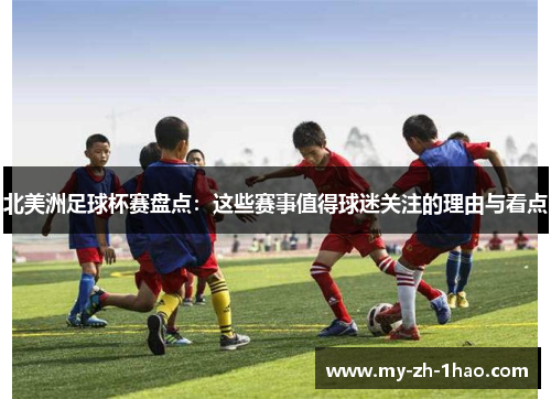 北美洲足球杯赛盘点:这些赛事值得球迷关注的理由与看点 北美洲足球杯赛盘点:这些赛事值得球迷关注的理由与看点
