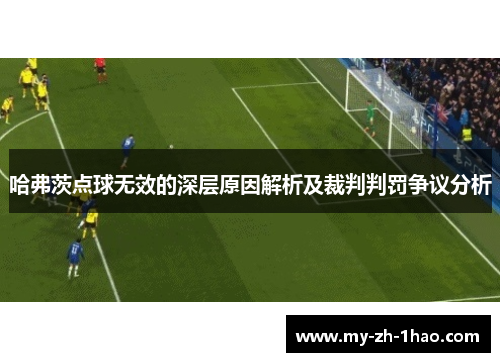 哈弗茨点球无效的深层原因解析及裁判判罚争议分析 哈弗茨点球无效的深层原因解析及裁判判罚争议分析