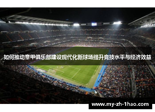 如何推动意甲俱乐部建设现代化新球场提升竞技水平与经济效益 如何推动意甲俱乐部建设现代化新球场提升竞技水平与经济效益