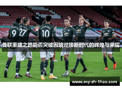 曼联重建之路能否突破困境迎接新时代的辉煌与荣耀 曼联重建之路能否突破困境迎接新时代的辉煌与荣耀