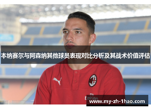 本纳赛尔与阿森纳其他球员表现对比分析及其战术价值评估 本纳赛尔与阿森纳其他球员表现对比分析及其战术价值评估