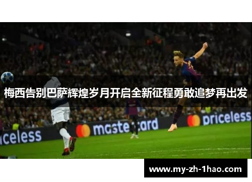 梅西告别巴萨辉煌岁月开启全新征程勇敢追梦再出发 梅西告别巴萨辉煌岁月开启全新征程勇敢追梦再出发