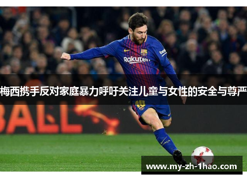 梅西携手反对家庭暴力呼吁关注儿童与女性的安全与尊严 梅西携手反对家庭暴力呼吁关注儿童与女性的安全与尊严