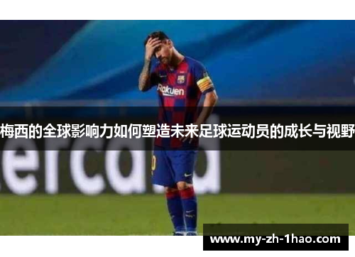 梅西的全球影响力如何塑造未来足球运动员的成长与视野