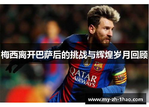 梅西离开巴萨后的挑战与辉煌岁月回顾