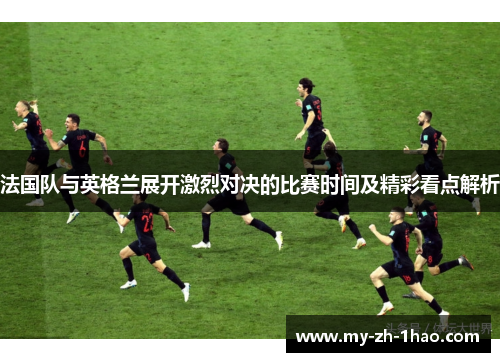 法国队与英格兰展开激烈对决的比赛时间及精彩看点解析 法国队与英格兰展开激烈对决的比赛时间及精彩看点解析