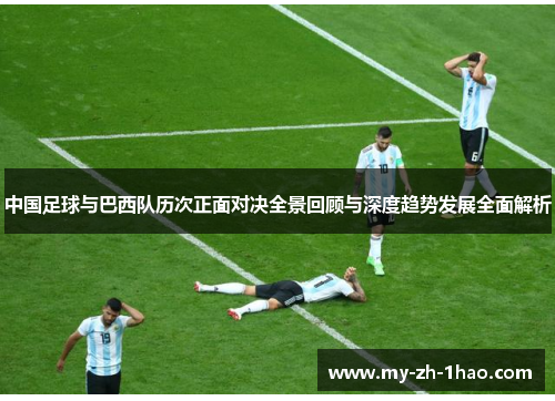 中国足球与巴西队历次正面对决全景回顾与深度趋势发展全面解析 中国足球与巴西队历次正面对决全景回顾与深度趋势发展全面解析