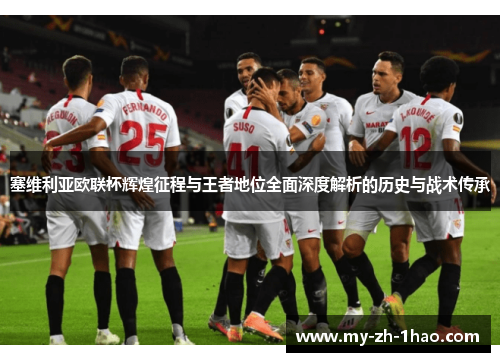 塞维利亚欧联杯辉煌征程与王者地位全面深度解析的历史与战术传承