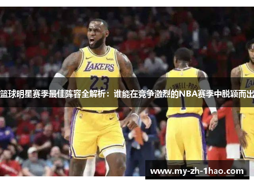 篮球明星赛季最佳阵容全解析：谁能在竞争激烈的NBA赛季中脱颖而出