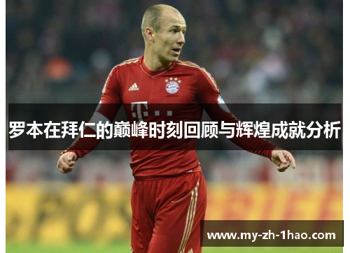 罗本在拜仁的巅峰时刻回顾与辉煌成就分析 罗本在拜仁的巅峰时刻回顾与辉煌成就分析