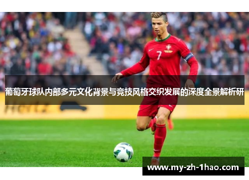 葡萄牙球队内部多元文化背景与竞技风格交织发展的深度全景解析研 葡萄牙球队内部多元文化背景与竞技风格交织发展的深度全景解析研