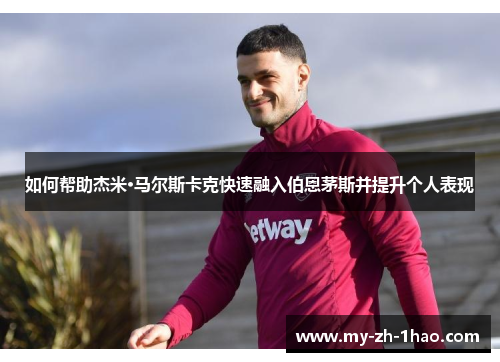 如何帮助杰米·马尔斯卡克快速融入伯恩茅斯并提升个人表现 如何帮助杰米·马尔斯卡克快速融入伯恩茅斯并提升个人表现