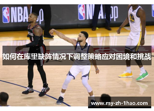 如何在库里缺阵情况下调整策略应对困境和挑战 如何在库里缺阵情况下调整策略应对困境和挑战