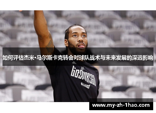 如何评估杰米·马尔斯卡克转会对球队战术与未来发展的深远影响 如何评估杰米·马尔斯卡克转会对球队战术与未来发展的深远影响