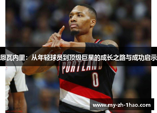 恩瓦内里：从年轻球员到顶级巨星的成长之路与成功启示