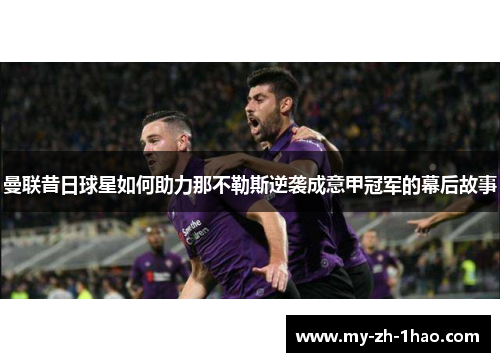 曼联昔日球星如何助力那不勒斯逆袭成意甲冠军的幕后故事