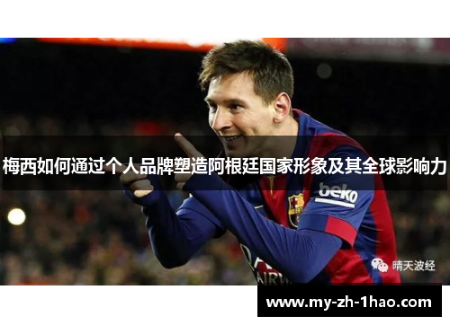 梅西如何通过个人品牌塑造阿根廷国家形象及其全球影响力