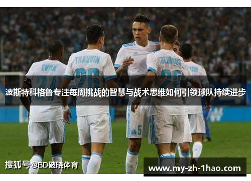 波斯特科格鲁专注每周挑战的智慧与战术思维如何引领球队持续进步