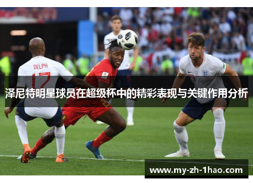 泽尼特明星球员在超级杯中的精彩表现与关键作用分析