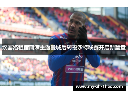 坎塞洛租借期满重返曼城后转投沙特联赛开启新篇章 坎塞洛租借期满重返曼城后转投沙特联赛开启新篇章