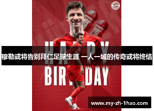 穆勒或将告别拜仁足球生涯 一人一城的传奇或将终结 穆勒或将告别拜仁足球生涯 一人一城的传奇或将终结