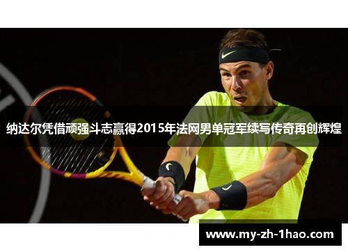 纳达尔凭借顽强斗志赢得2015年法网男单冠军续写传奇再创辉煌 纳达尔凭借顽强斗志赢得2015年法网男单冠军续写传奇再创辉煌