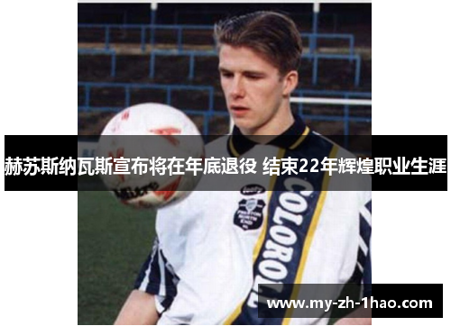 赫苏斯纳瓦斯宣布将在年底退役 结束22年辉煌职业生涯 赫苏斯纳瓦斯宣布将在年底退役 结束22年辉煌职业生涯