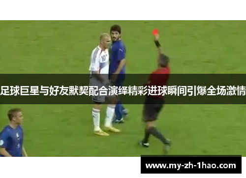 足球巨星与好友默契配合演绎精彩进球瞬间引爆全场激情 足球巨星与好友默契配合演绎精彩进球瞬间引爆全场激情