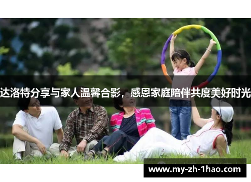 达洛特分享与家人温馨合影，感恩家庭陪伴共度美好时光