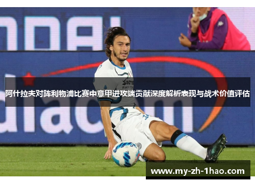 阿什拉夫对阵利物浦比赛中意甲进攻端贡献深度解析表现与战术价值评估 阿什拉夫对阵利物浦比赛中意甲进攻端贡献深度解析表现与战术价值评估
