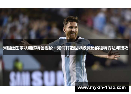 阿根廷国家队训练特色揭秘：如何打造世界级球员的独特方法与技巧