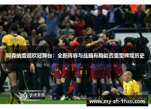 阿森纳重返欧冠舞台:全新阵容与战略布局能否重塑辉煌历史 阿森纳重返欧冠舞台:全新阵容与战略布局能否重塑辉煌历史
