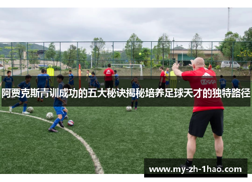阿贾克斯青训成功的五大秘诀揭秘培养足球天才的独特路径 阿贾克斯青训成功的五大秘诀揭秘培养足球天才的独特路径